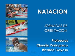 NATACION

    JORNADAS DE
    ORIENTACION

         Profesores
Claudia Parlagreco
   Ricardo Gayoso
 