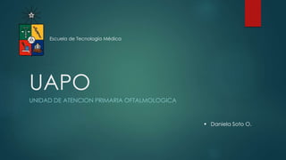 UAPO
UNIDAD DE ATENCION PRIMARIA OFTALMOLOGICA
Escuela de Tecnología Médica
 Daniela Soto O.
 