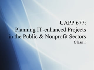 UAPP 677:  Planning IT-enhanced Projects in the Public & Nonprofit Sectors Class 1 
