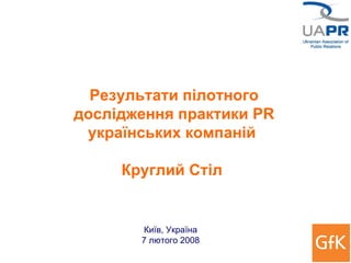 Результат и  пілотного дослідження практики  PR  українських компаній    Круглий Стіл   Київ, Україна 7 лютого   2008 