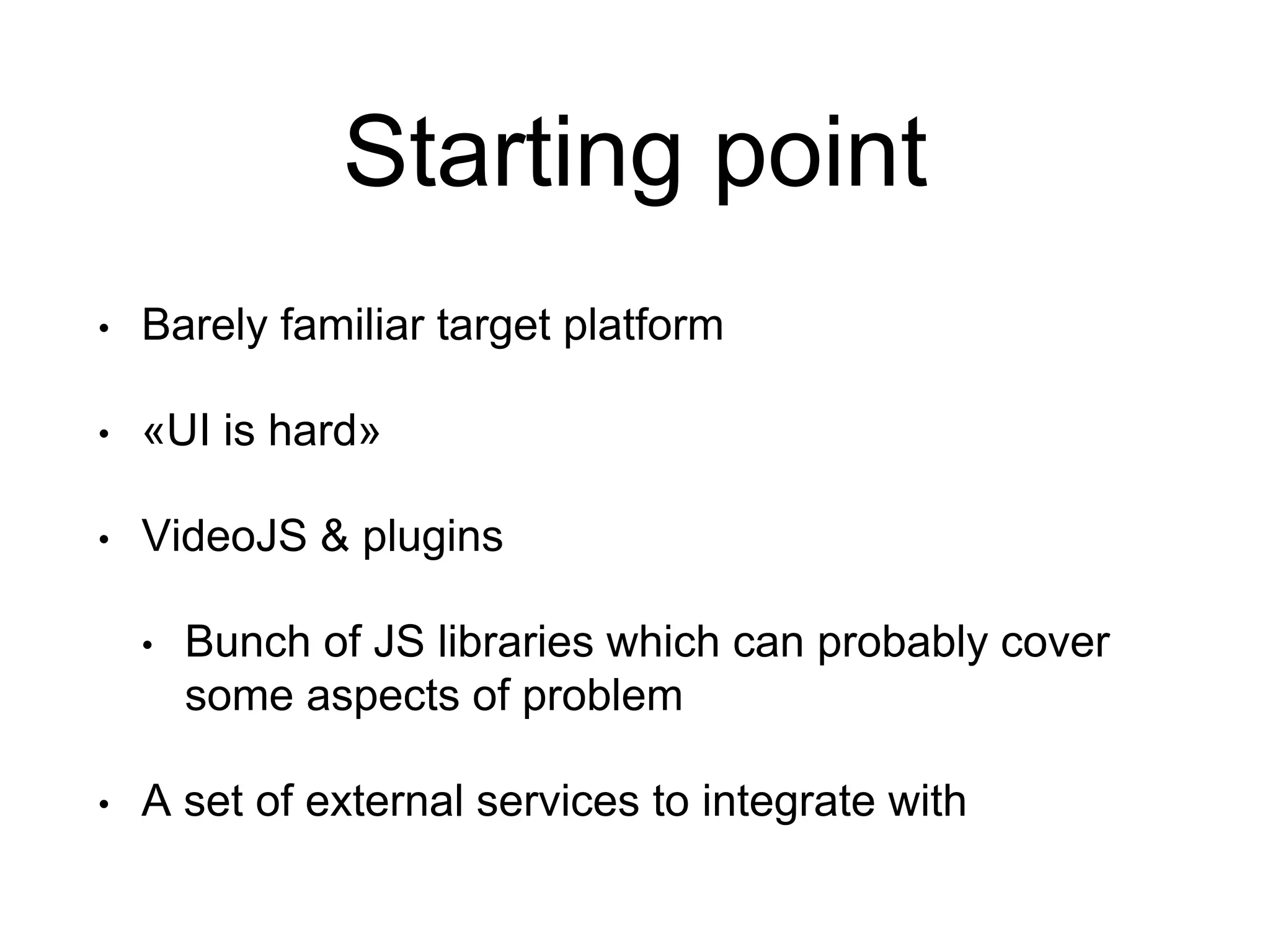 Starting point • Barely familiar target platform • «UI is hard» • VideoJS & plugins • Bunch of JS libraries which can probably cover some aspects of problem • A set of external services to integrate with 