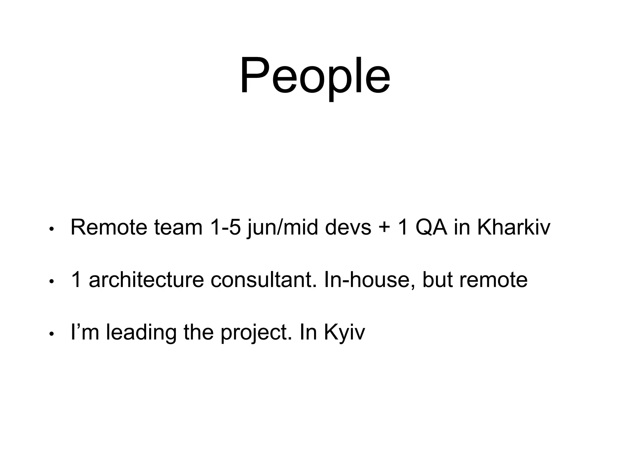 People • Remote team 1-5 jun/mid devs + 1 QA in Kharkiv • 1 architecture consultant. In-house, but remote • I’m leading the project. In Kyiv 