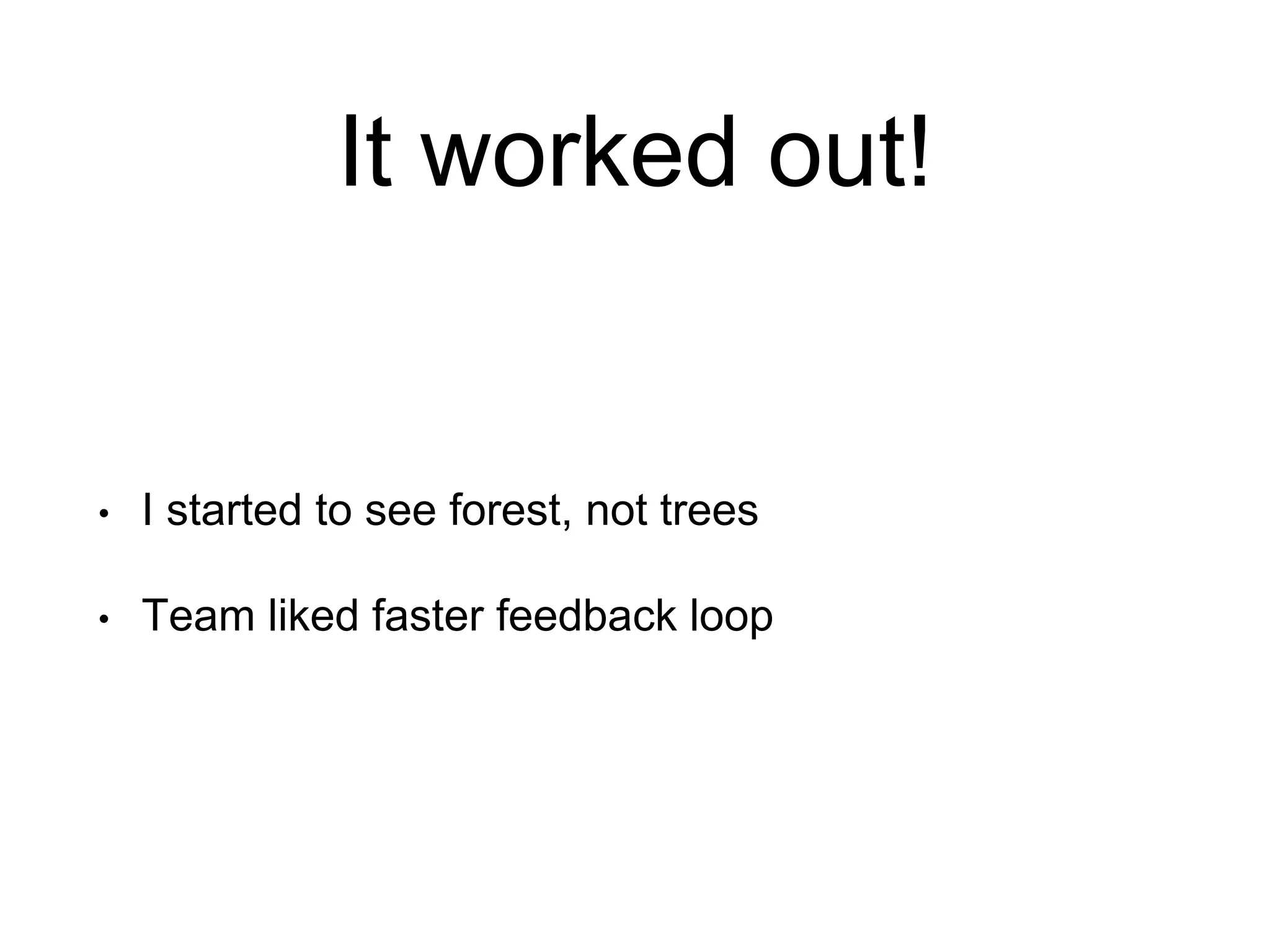 It worked out! • I started to see forest, not trees • Team liked faster feedback loop 