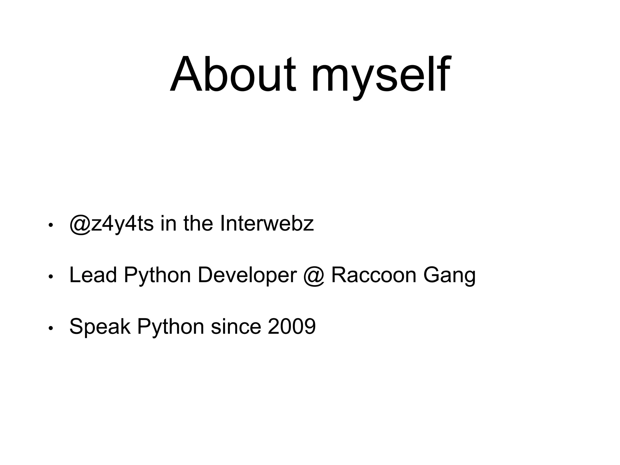About myself • @z4y4ts in the Interwebz • Lead Python Developer @ Raccoon Gang • Speak Python since 2009 