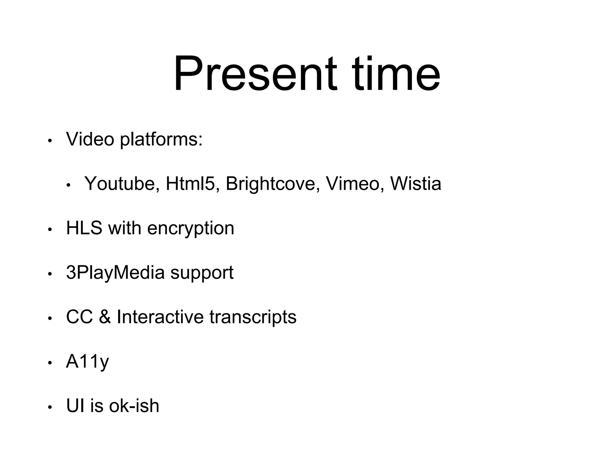 Present time • Video platforms: • Youtube, Html5, Brightcove, Vimeo, Wistia • HLS with encryption • 3PlayMedia support • CC & Interactive transcripts • A11y • UI is ok-ish 