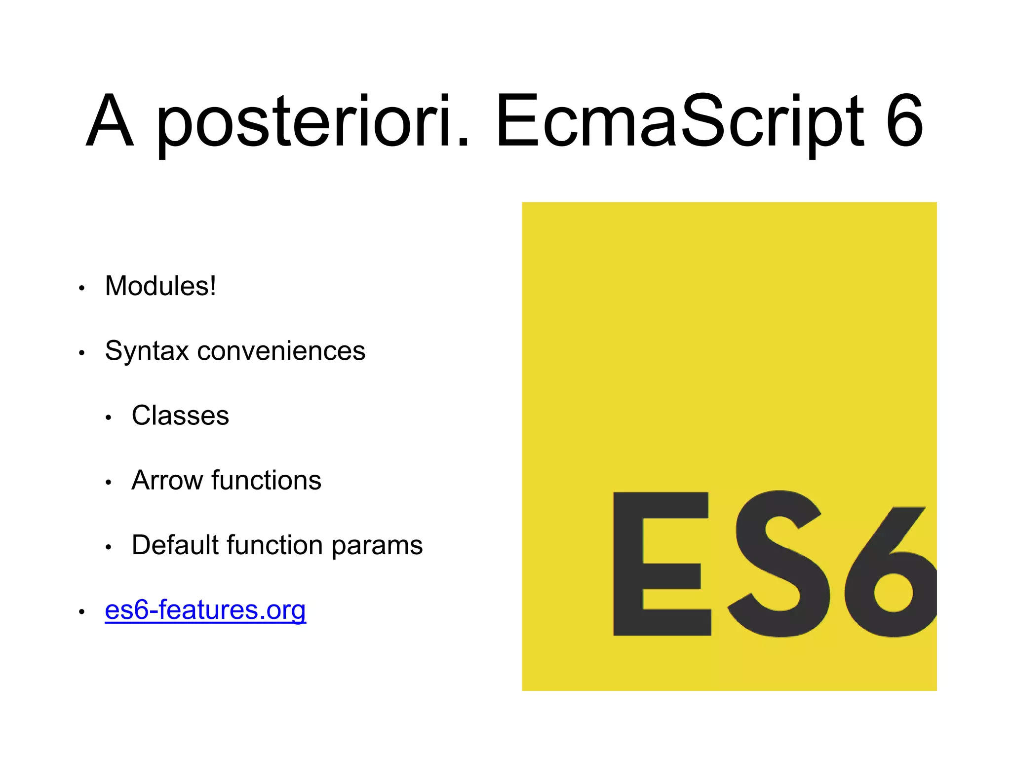 A posteriori. EcmaScript 6 • Modules! • Syntax conveniences • Classes • Arrow functions • Default function params • es6-features.org 