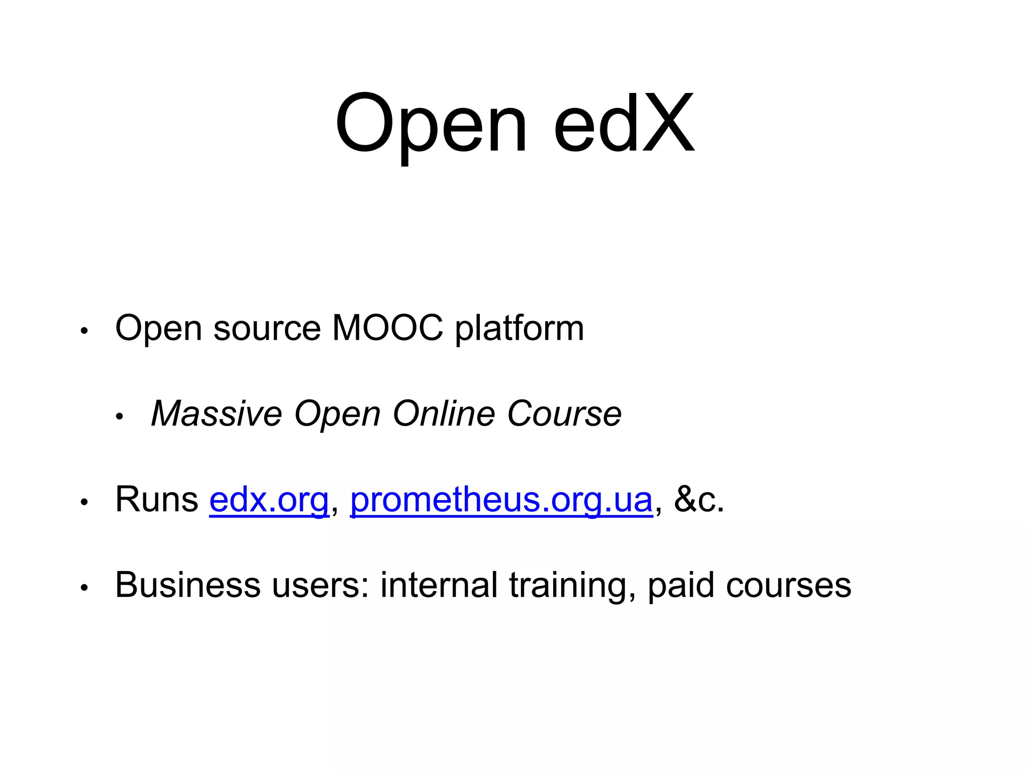Open edX • Open source MOOC platform • Massive Open Online Course • Runs edx.org, prometheus.org.ua, &c. • Business users: internal training, paid courses 