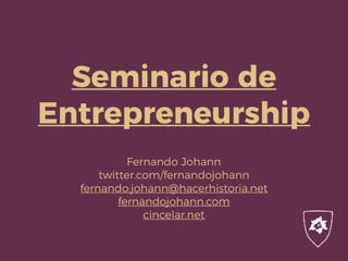 Seminario de
Entrepreneurship
Fernando Johann
twitter.com/fernandojohann
fernando.johann@hacerhistoria.net
fernandojohann.com
cincelar.net
 