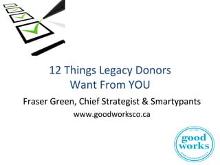 !
12!Things!Legacy!Donors!
Want!From!YOU!
Fraser!Green,!Chief!Strategist!&!Smartypants!
www.goodworksco.ca!
 