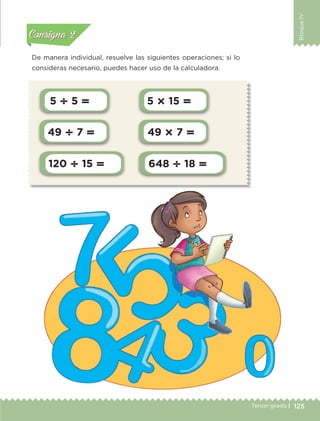 125Tercer grado |
BloqueIV
5  5  5  15 
49  7  49  7 
120  15  648  18 
De manera individual, resuelve las siguientes operaciones; si lo
consideras necesario, puedes hacer uso de la calculadora.
Actividad 1Actividad 1
Actividad 2Actividad 2
Actividad 3Actividad 3
Actividad 4Actividad 4
Consigna 1Consigna 1
Consigna 2Consigna 2
Consigna 3Consigna 3
Consigna 4Consigna 4
ETC-DESAFIOS-ALUM-3-P-105-140.indd 125 02/05/14 10:47
 