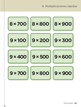 187Tercer grado |
9. Multiplicaciones rápidas
8×700
9×100
9×400
9×700
8×800
9×200
9×500
9×800
8×900
9×300
9×600
9×900
ETC-DESAFIOS-ALUM-3-P-163-224.indd 187 02/05/14 10:50
 