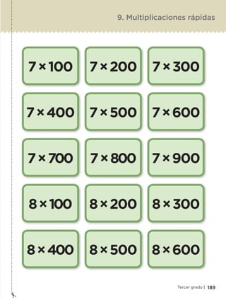 189Tercer grado |
7×100
7×400
7×700
8×100
8×400
7×200
7×500
7×800
8×200
8×500
7×300
7×600
7×900
8×300
8×600
9. Multiplicaciones rápidas
ETC-DESAFIOS-ALUM-3-P-163-224.indd 189 02/05/14 10:50
 