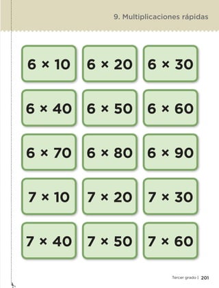 201Tercer grado |
6 × 10
6 × 40
6 × 70
7 × 10
7 × 40
6 × 20
6 × 50
6 × 80
7 × 20
7 × 50
6 × 30
6 × 60
6 × 90
7 × 30
7 × 60
9. Multiplicaciones rápidas
ETC-DESAFIOS-ALUM-3-P-163-224.indd 201 02/05/14 10:50
 