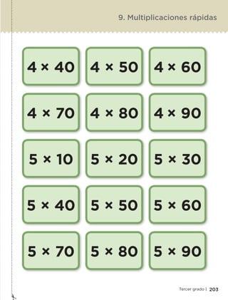 203Tercer grado |
4 × 40
4 × 70
5 × 10
5 × 40
5 × 70
4 × 50
4 × 80
5 × 20
5 × 50
5 × 80
4 × 60
4 × 90
5 × 30
5 × 60
5 × 90
9. Multiplicaciones rápidas
ETC-DESAFIOS-ALUM-3-P-163-224.indd 203 02/05/14 10:50
 