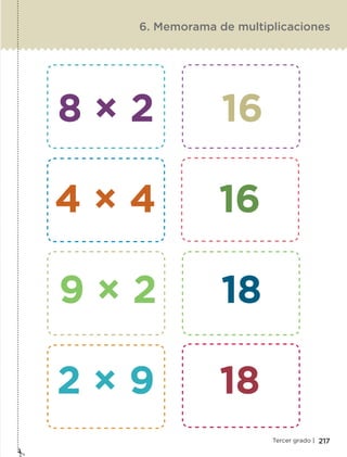 217Tercer grado |
6. Memorama de multiplicaciones
8 × 2 16
4 × 4 16
9 × 2 18
2 × 9 18
ETC-DESAFIOS-ALUM-3-P-163-224.indd 217 02/05/14 10:50
 