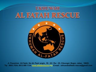 Jl. Pesantren Al-Fatah, No 44, Pasir angin, Rt : 02 / Rw : 05, Cileungsi, Bogor, Jabar, 16820,
Tlp : 6853.7834, 0812 999 1134 www.alfatahrescue.org E-mail : ukhuwahalfatah.rescue@gmail.com
 