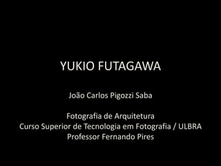 YUKIO FUTAGAWA
João Carlos Pigozzi Saba
Fotografia de Arquitetura
Curso Superior de Tecnologia em Fotografia / ULBRA
Professor Fernando Pires
 