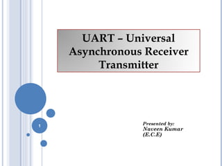 UART – Universal
    Asynchronous Receiver
         Transmitter




1               Presented by:
                Naveen Kumar
                (E.C.E)
 