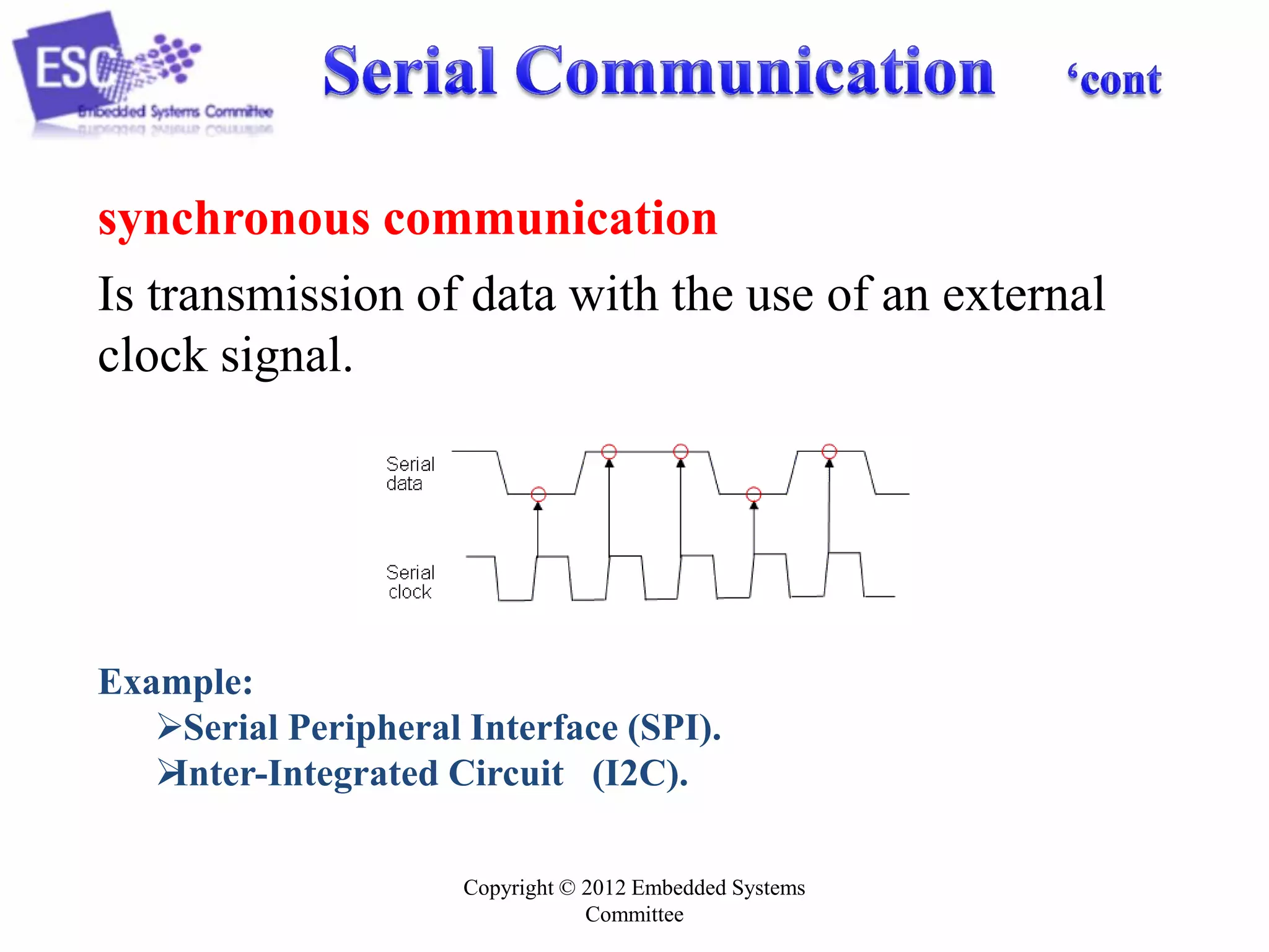 synchronous communication
Is transmission of data with the use of an external
clock signal.

Example:
Serial Peripheral Interface (SPI).

Inter-Integrated Circuit (I2C).
Copyright © 2012 Embedded Systems
Committee

 