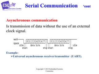 Asynchronous communication
Is transmission of data without the use of an external
clock signal.

Example:
Universal asynchronous receiver/transmitter (UART).

Copyright © 2012 Embedded Systems
Committee

 