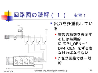 回路図の読解（ 1 ）　実習１


出力を多重化してい
る




2013/03/04

複数の桁数を表示す
るには時間的
に /DP1_OEN ~ /
DP4_OEN をずらさ
なければならない
7 セグ回路では一般
的

(c)watabe kinji, kaizen@wh.commufa.jp

27

 