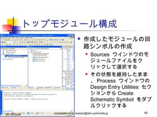 トップモジュール構成


作成したモジュールの回
路シンボルの作成




2013/03/04

Sources ウインドウのモ
ジュールファイルをク
リックして選択する
その状態を維持したまま
、 Process ウインドウの
Design Entry Utilities セク
ションから Create
Schematic Symbol をダブ
ルクリックする

(c)watabe kinji, kaizen@wh.commufa.jp

45

 