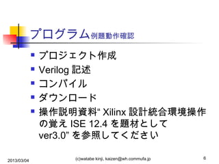 プログラム例題動作確認






2013/03/04

プロジェクト作成
Verilog 記述
コンパイル
ダウンロード
操作説明資料“ Xilinx 設計統合環境操作
の覚え ISE 12.4 を題材として
ver3.0” を参照してください
(c)watabe kinji, kaizen@wh.commufa.jp

6

 