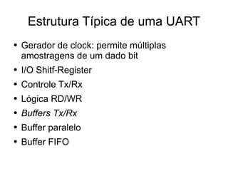 Estrutura Típica de uma UART Gerador de clock: permite múltiplas amostragens de um dado bit I/O Shitf-Register Controle Tx/Rx Lógica RD/WR Buffers Tx/Rx   Buffer paralelo Buffer FIFO  