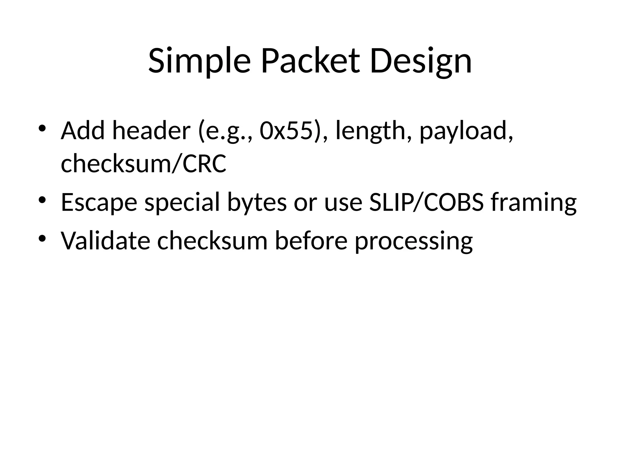 Simple Packet Design
• Add header (e.g., 0x55), length, payload,
checksum/CRC
• Escape special bytes or use SLIP/COBS framing
• Validate checksum before processing
 