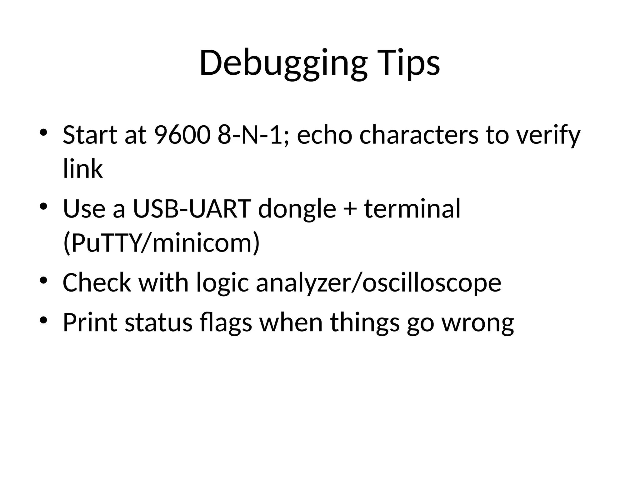 Debugging Tips
• Start at 9600 8 N 1; echo characters to verify
‑ ‑
link
• Use a USB UART dongle + terminal
‑
(PuTTY/minicom)
• Check with logic analyzer/oscilloscope
• Print status flags when things go wrong
 