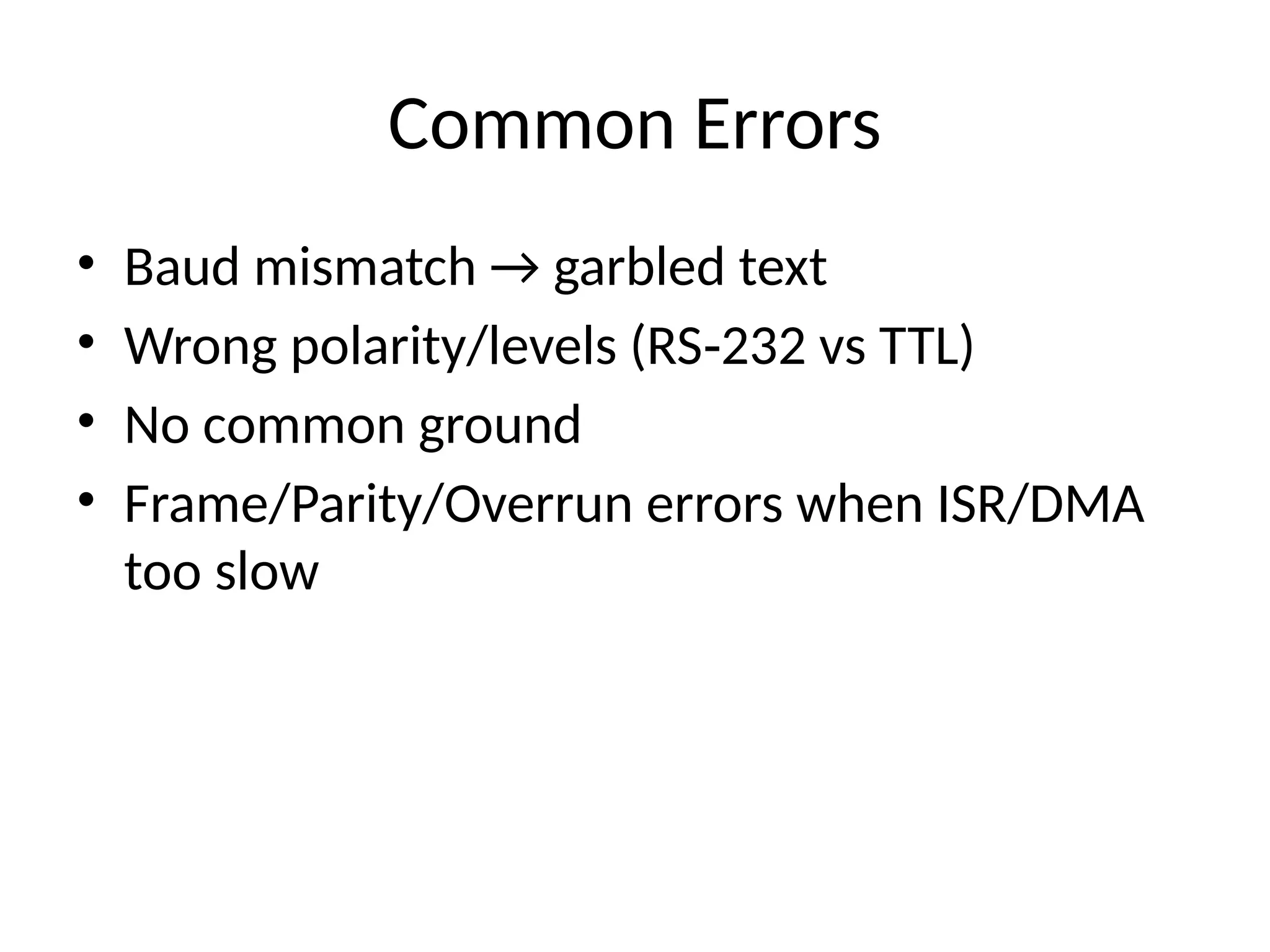 Common Errors
• Baud mismatch → garbled text
• Wrong polarity/levels (RS 232 vs TTL)
‑
• No common ground
• Frame/Parity/Overrun errors when ISR/DMA
too slow
 