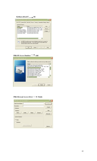 Ketikan odbcad32            OK




Pilih MS Access Database         Add




Pilih Microsoft Access Driver        Finish




                                              83
 