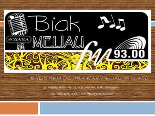 RADIO SBM (SUARA BIAK MELIAU 93.00 FM) 
Jl. Meliau Hilir, No. 11, Kec. Meliau, Kab. Sanggau. 
No. Telp. 676-575 / No. Hp 08970705060 
 
