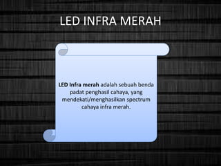LED INFRA MERAH
LED Infra merah adalah sebuah benda
padat penghasil cahaya, yang
mendekati/menghasilkan spectrum
cahaya infra merah.
 