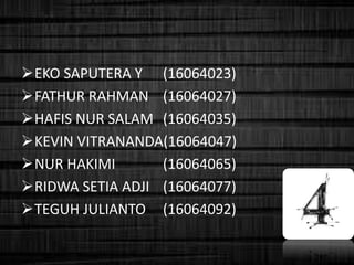 EKO SAPUTERA Y (16064023)
FATHUR RAHMAN (16064027)
HAFIS NUR SALAM (16064035)
KEVIN VITRANANDA(16064047)
NUR HAKIMI (16064065)
RIDWA SETIA ADJI (16064077)
TEGUH JULIANTO (16064092)
 
