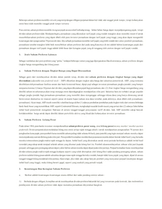 Beberapa saham preferenmemiliki ciri-ciri yangmiripdengan obligasi perpetual dalam hal tidak ada tanggal jatuh tempo, tetapi kebanyakan
emisi baru telah memiliki tanggal jatuh tempo tertentu
Para emiten,sahampreferenmemiliki kerugianpajaksecararelatif terhadaputang – beban beban bunga dapat menjadipengurang pajak, tetapi
dividen saham preferentidak. Meskipunbegitu, perusahaan yang dikenakan tarif pajak yang rendah mungkin akan memiliki insent if untuk
menerbitkansaham preferen yang dapat dibeli oleh para investor perusahaan dengan tarif pajak yang tinggi, yang akan dapat mengambil
keuntungan dari pengecualian70persendividen.Jika sebuah perusahaanmemiliki tarif pajakyanglebih rendah dari calon pembeli perusahaan,
perusahaan tersebut mungkin lebih baik menerbitkan saham preferen dari pada uang.Kuncinya di sini adalah bahwa keuntungan pajak dari
perusahaan dengan tarif pajak tinggi adalah lebih besar dari kerugian pajak yang di tanggung oleh emiten dengan tarif pajak r endah.
1. Jenis Saham Preferen Lainnya
Sebagai tambahan dari jenis preferenyang“polos,” terdapat beberapa variasi yangjuga dipergunakan.Dua di antaranya, saham preferen dengan
tingkat bunga mengambang dan lelang pasar.
a. Saham Preferen dengan Tingkat Bunga yang Dapat Disesuaikan
Sebagai ganti dari membayarkan dividen dalam jumlah tetap, dividen dari saham preferen dengan tingkat bunga yang dapat
disesuaikan (adjustable rate preferred stock – ARP) dikaitkan dengan tingkat suku bunga dari sekuritas pemerint ah. ARP, yang terutama
diterbitkanolehperusahaan fasilitas umum dan bank komersial besar, dipuji-puji sebagai investasi perusahaan jangka pendek yang hampir
sempurna karena (1) hanya 30persen dari dividen yangdapat dikenakanpajakbagi perusahaan, dan (2) fitur tingkat bunga mengambang yang
dimiliki saham ini seharusnya akan tetap menjaga emisi diperdagangkan mendapatkan nilai pari. Sekuritas baru ini terbukti san gat popular
sebagai jangka pendek bagi perusahaan-perusahaan yang memiliki dana menganggur sehingga rekasa dana yang hanya dirancang ;untuk
berinvestasi disekuritas ini muncul seperti jamur di musim hujan (saham atas dana tersebut, pada akhirnya, akan dibeli oleh p erusahaan-
perusahaan).Akantetapi, ARP masih memiliki volatilitas harga akibat (1) adanya perubahan-perubahan pada tingkat risikodari emiten(beberapa
bank-bank besar yangmenertibkan ARP, seperti Continental Illinouis, menghadapi masalah kredit macet yangserius) dan (2) adanya fakta bahwa
imbal hasil pemerintah mengalami fluktuasi di antara tanggal-tanggal penyesuaian tariff dividen. Jadi, ARP memiliki cukup banyak
ketidakstabilan harga untuk dapat dimiliki dalam portofolio aktiva yang likuid dari kebanyakan investor perusahaan.
b. Saham Preferen Lelang Pesar
Pada tahun 1984, para bankir investasi memperkenalkan saham preferen pasar uang, atau leleng pasar(money market / market auction
preferred). Di sini penjaminakanmelakukan lelang atas emisi setiap tujuh minggu sekali ( untuk mendapatkan pengecualian 70 persen dari
penghasilan kena pajak,parapembeli harus memiliki sahampalingtidak selama 46hari), para pemilikyangingin menjual saham mereka dapat
menempatkannyauntukdilelangpada nilai pari. Parapembeli kemudian memberikanpenawaranmereka dalam bentuk imbal hasil yang bersedia
mereka terimaselama jangka waktu tujuh minggu ke depan. Imbal hasil yang ditentukan untuk emisi periode berikutnya adalah im bal hasil
terendah yangcukup untuk menjual seluruh saham yang ditawari pada lelang hari itu. Pembeli akanmembayarkan sebesar nilai pari kepada
penjual; sehingga para pemegangsahamdapat yakin bahwa sahammereka dapat dijual pada nilai parinya. Penjual kemudian harus membayarkan
dividen selama jangka waktutujuh minggu kedepan seperti yang telah ditetapkan oleh lelang.Dari sudut pandang pemegang saham, saham
preferen melalui lelangpasaradalah sekuiritas dengan masa tujuh mingguberisiko rendah, hampir tidak kena pajak yang dapat dijual di antara
tanggal-tanggal lelangmendekati nilai parinay.Akantetapi, jika tidak ada cukup banyak pembeli yang menyamai penjual (meskipun dengan
imbal hasil yang tinggi), maka lelang berarti gagal, seperti yang sesekali yang pernah terjadi.
2. Keuntungan Dan Kerugian Saham Preferen
a. Berikut adalah keuntungan-keuntungan utama dilihat dari sudut pandang emiten saham :
1) Berbeda dengan obligasi, kewajiban untuk membayarkan divedenproferenbukanlah hal yang tercantum pada kontrak, dan melewatkan
pembayaran dividen saham preferen tidak dapat memaksa perusahaan dinyatakan bangkrut.
 
