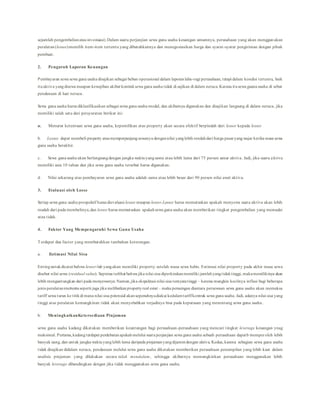 sejumlah pengembalianatauinvestaasi).Dalam suatu perjanjian sewa guna usaha keuangan umumnya, perusahaan yang akan menggun akan
peralatan(lessee)memilih item-item tertentu yang dibutuhkannya dan menegosiasikan harga dan syarat-syarat pengiriman dengan pihak
pembuat.
2. Pengaruh Laporan Keuangan
Pembayaran sewa sewa guna usaha disajikan sebagai beban operasional dalam laporanlaba-rugi perusahaan, tetapi dalam kondisi tertentu, baik
ituaktiva yangdisewa maupun kewajiban akibat kontraksewa guna usaha tidak di sajikan di dalam neraca.Karana itusewa guuna usaha di sebut
pendanaan di luar neraca.
Sewa guna usaha harus diklasifikasikan sebagai sewa guna usaha modal, dan akibatnya digunakan dan disajikan langsung di dalam neraca, jika
memiliki salah satu dari persyaratan berikut ini:
a. Menurut ketentuan sewa guna usaha, kepemilikan atas property akan secara efektif berpindah dari lessor kepada lessee
b. Lessee dapat membeli property ataumemperpanjangsewanya dengannilai yanglebih rendahdari harga pasaryangwajar ketika masa sewa
guna usaha berakhir.
c. Sewa guna usaha akan berlangsungdengan jangka waktuyangsama atau lebih lama dari 75 persen umur aktiva. Jadi, jika suatu aktiva
memiliki usia 10 tahun dan jika sewa guna usaha tersebut harus digunakan.
d. Nilai sekarang atas pembayaran sewa guna usaha adalah sama atau lebih besar dari 90 persen nilai awal aktiva.
3. Evaluasi oleh Losse
Setiap sewa guna usaha prospektif harus dievaluasi lessee maupun lessor.Lessee harus memutuskan apakah menyewa suatu aktiva akan lebih
mudah dari pada membelinya,dan lessor harus memutuskan apakahsewa guna usaha akan memberikan tingkat pengembalian yang memadai
atau tidak.
4. Faktor Yang Mempengaruhi Sewa Guna Usaha
Terdapat dua factor yang membutuhkan tambahan keterangan.
a. Estimasi Nilai Sisa
Entinguntukdicatat bahwa lessor-lah yangakan memiliki property setelah masa sewa habis. Estimasi nilai property pada akhir masa sewa
disebut nilai sewa (residual value). Sepintas terlihat bahwa jika nilai sisa diperkirakanmemiliki jumlahyangtidaktinggi, makamemilikinya akan
lebih menguntungkan dari pada menyewanya.Namun,jika ekspektasi nilai sisa ternyatatinggi – karena mungkin kecilnya inflasi bagi beberapa
jenis peralatanntertentuseperti juga jika melibatkanpropertyreal estat – maka persaingan diantara persewaan sewa guna usaha akan memaksa
tariff sewa turun ke titikdi mana nilai sisa potensial akansepenuhnyadiakui kedalamtariffkontrak sewa guna usaha. Jadi, adanya nilai sisa yang
tinggi atas peralatan kemungkinan tidak akan menyebabkan terjadinya bisa pada keputusan yang menentang sewa guna usaha.
b. MeningkatkanKetersediaan Pinjaman
sewa guna usaha kadang dikatakan memberikan keuntungan bagi perusahaan-perusahaan yang mencari tingkat leverage keuangan ynag
maksimal. Pertama,kadangterdapat perdebatanapakahmelalui suatuperjanjian sewa guna usaha sebuah perusahaan dapatb memperoleh lebih
banyak uang, dan untuk jangka waktuyanglebih lama daripada pinjamanyangdijamindengan aktiva. Kedua, karena sebagian sewa guna usaha
tidak disajikan didalam neraca, pendanaan melalui sewa guna usaha dikatakan memberikan perusahaan penampilan yang lebih kuat dalam
analisis pinjaman yang dilakukan secara tidak mendalam, sehingga akibatnya memungkinkan perusahaan menggunakan lebih
banyak leverage dibandingkan dengan jika tidak menggunakan sewa guna usaha.
 