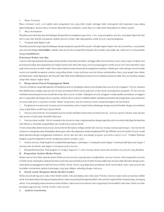 1. Biaya Tertanam
Biaya tertanam (sunk cost) adalah suatu pengeluaran kas yang telah terjadi, sehingga tidak terpengaruh oleh keputusan yang sedang
dipertimbangkan. Karena biaya tertanam bukanlah biaya tambahan, maka biaya ini tidak boleh dimasukkan ke dalam analisis.
2. Biaya Kesempatan
Masalah potensial kedua akanberhubungan denganbiaya kesempatan(opportunity cost), yang merupakan arus kas yang dapat diperoleh dari
aktiva ang telah dimiliki perusahaan apabila arus kas terebut tidak dipergunakan untuk proyek yang bersangkutan.
3. Pengaruh pada Bagian Laba
Masalah potensial yangketiga berhubungan denganpengaruh yangdimiliki proyek terhadap bagian-bagian lain dari perusahaan, yang disebut
para ekonomsebagai eksternalitas. Apabila suatu proek baru mengambil penjualan dari produk yang sudah ada, maka hal ini sering disebut
dengan kanibalisasi.
Penentuan Waktu Arus Kas
Laporan laba rugi akuntansi dinyatakanuntuk periode setiaptahunataubulan, sehingga tidak mencerminkan secara tepat kapan di dalam satu
periode pemasukan dan pengeluaran kas terjadi. Karena nilai waktudari uang, arus kas penganggaran modal secara teori harus dianalisis tepat
pada waktuarus kas tersebut terjadi. Harus ada kompromi antara akruasi dan kemungkinanterjadinya. Sebuah garis waktudengan arus kas harian
secara teori pastilah merupakan analisis yang paling akurat, tetapi perkiraan arus kas harian membutuhkan biaya yang sangat besar dalam
pembuatannya, susah digunakan, dan bisa jadi tidak lebih akurat dibandingestimasi arus kas tahunan karena kita tidak bisa meramalkan dengan
cukup baik sampai tingkat detail.
C. Mengevaluasi Proyek Penganggaran Modal
Arus kas tambahan sangat dipengaruhi olehapakahproyek ini merupakan suatuproyekekspansi baru atau proyek pengganti. Proyek ekspansi
baru didefinisikan sebagai suatu proyek di mana perusahaan berinvestasi pada aktiva baru untuk meningkatkan penjualan. Di sini arus kas
tambahanhanya berupaarus kas masuk dan keluar dari proyek tersebut. Sedangkan proyek pengganti terjadi apabila perusahaan m engganti
aktiva yangsudah ada dengan aktiva yangbaru. Dalam hal ini, arus kas tambahanadalah tambahanpemasukan dan pengeluaran yangterjadi dari
investasi pada aktiva yang baru tersebut. Dalam setiap kasus, arus kas umumnya akan memperhitungkan hal-hal berikut:
1. Pengeluaran investasi awal. Investasi awal termasukbiaya aktiva tetapdi muka sehubungan dengan proyekditambah dengan penambahan
yang terjadi dalam modal kerja operasi bersih.
2. Arus kas operasi bersih. Ini merupakanarus kas masuk tambahanselamaumur ekonomis proyek. Arus kas operasi tahunan sama den gan
laba operasi setelah pajak ditambah depresiasi.
3. Arus kas tahun terakhir. Hal ini termasuk nilai sisa aktiva tetap, yangdisesuaikan dengan pajakjika aktiva tersebut tidakdijual berdasarkan
nilai bukunya, ditambah pengembalian dari modal kerja operasi bersih.
Untuk setiaptahun dalamumur proyek, arus kas bersih ditetapkan sebagai jumlah dari arus kas masing-masing tiga kategori. Arus kas bersih
tahunan ini selanjutnya akan ditampilkandalam garis waktudan digunakan untuk menghitungNPVdan IRR dari proyektersebut.Proyek modal
dapat dianalisis dengan menggunakan kalkulator, kertas, dan alat tulis, atau dengan program spreadsheet seperti excel. Terdapat beberapa
langkah yang bisa digunakan untuk menghitung analisis tersebut, yaitu:
1. Analisis arus kas. Pada langkah ini terdapat beberapa bagian, yaitubagian 1 tentangdatainput, bagian 2 tentangskedul depresiasi,bagian 3
tentang nilai sisa bersih, dan bagian 4 tentang proyeksi arus kas.
2. Mengambil keputusan. Pada langkah ini terdapat bagian ke 5, yaitu tentang output utama dan penilaian atas proyek yang diusulkan.
D. Pengenalan Analisis Risiko Proyek
Sampai saat ini kita telahcukup berasumsi bahwa proyek-proyek yang ada akan menghasilkan arus kas tertentu, lalu menganalisis arus kas
tersebut untuk memutuskanapakahkita harus menerima ataumenolakproyek tersebut. Karenasudah jelas arus kas tidak diketahui dengan pasti,
maka dalam penganggaranmodal kita harus melihat teknik-teknik yang digunakan perusahaan untuk menentukan risiko suatu proyek dan
kemudian memutuskan apakah keuntungan yang akan didapat sebanding dengan risikonya.
E. Teknik untuk Mengukur Risiko Berdiri Sendiri
Risiko proyekada tiga jenis, yaitu: risiko berdiri sendiri,risikoperusahaan, dan risiko pasar.Pertama, Karena tujuan utama perusahaan adalah
untuk memaksimalkannilai bagi pemegangsaham, makayangpalingberpengaruhadalah risiko proyekyangberakibat langsung bagi pemegang
saham. Para pemegangsahamumumnyaterdiversifikasi, makasecara teori ukuranrisikoyangpalingrelevanadalah risiko pasar.Selain iturisiko
perusahan juga penting. Teknik menilai resiko proyek:
1. Analisis Sensitivitas
 