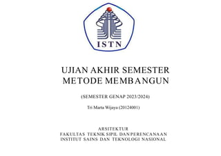 UJIAN AKHIR SEMESTER
METODE MEMBANGUN
ARSITEKTUR
FAKULTAS TEKNIK SIPIL DAN PERENCANAAN
INSTITUT SAINS DAN TEKNOLOGI NASIONAL
(SEMESTER GENAP 2023/2024)
Tri Marta Wijaya (20124001)
 