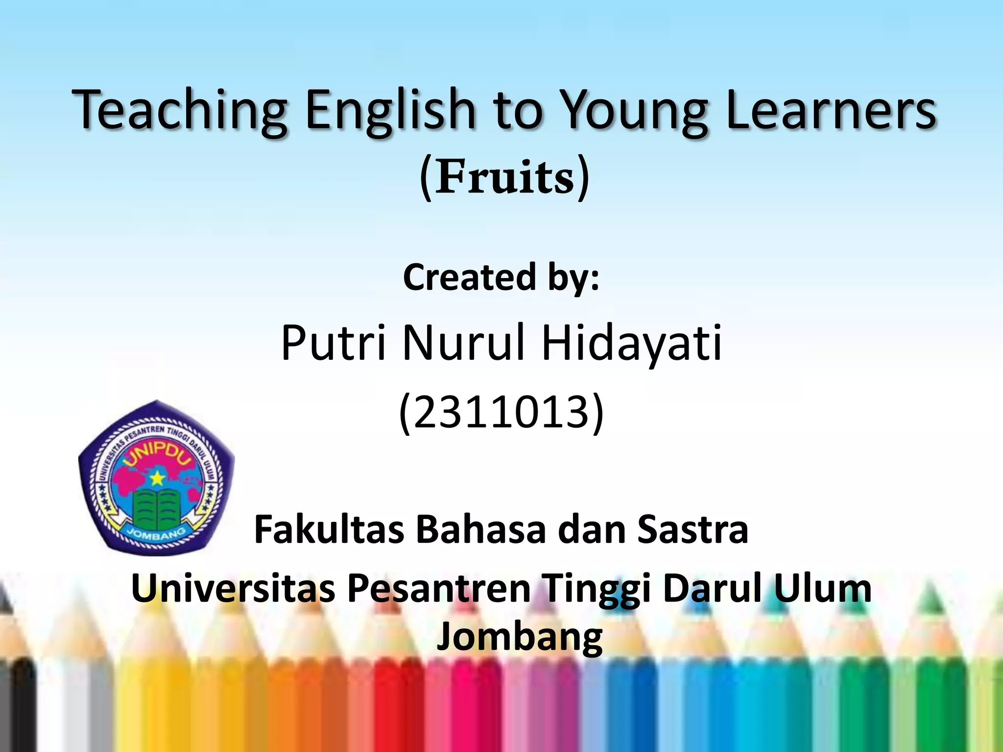 Teaching English to Young Learners
( )
Created by:
Putri Nurul Hidayati
(2311013)
Fakultas Bahasa dan Sastra
Universitas Pesantren Tinggi Darul Ulum
Jombang
