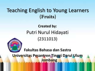 Teaching English to Young Learners
( )
Created by:
Putri Nurul Hidayati
(2311013)
Fakultas Bahasa dan Sastra
Universitas Pesantren Tinggi Darul Ulum
Jombang
 