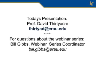 Todays Presentation:
Prof. David Thirtyacre
thirtyad@erau.edu
~~~
For questions about the webinar series:
Bill Gibbs, Webinar Series Coordinator
bill.gibbs@erau.edu
 