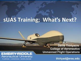 4
sUAS Training; What’s Next?
David Thirtyacre
College of Aeronautics
Unmanned Flight Operations
thirtyad@erau.edu
 