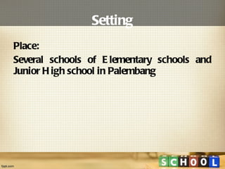 Setting Place:  Several schools of Elementary schools and Junior High school in Palembang 