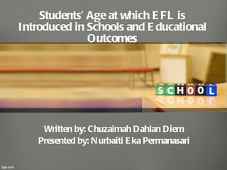 Students’ Age at which EFL is Introduced in Schools and Educational Outcomes Written by: Chuzaimah Dahlan Diem Presented by: Nurbaiti Eka Permanasari 