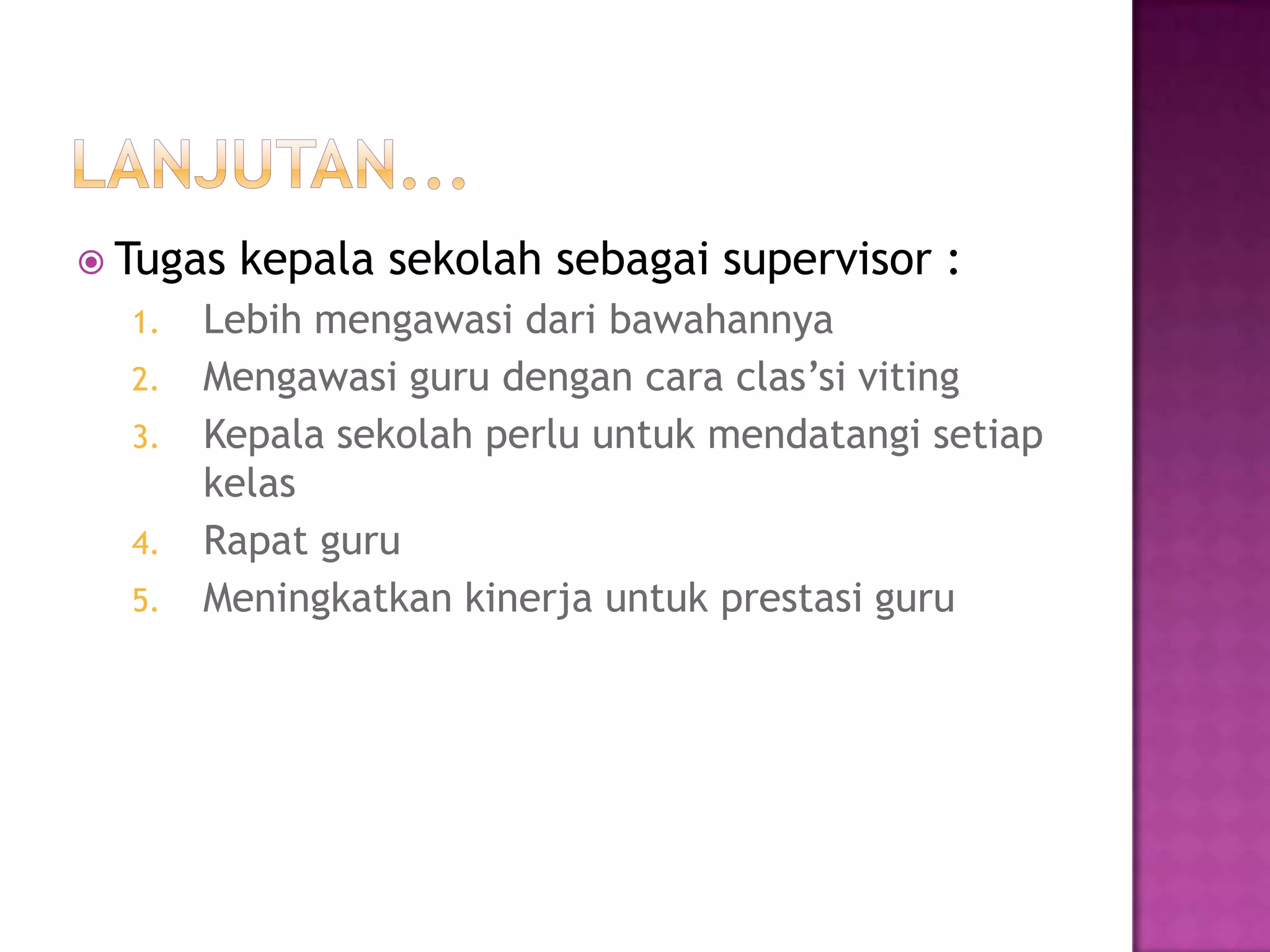  Tugas kepala sekolah sebagai supervisor :
1. Lebih mengawasi dari bawahannya
2. Mengawasi guru dengan cara clas’si viting
3. Kepala sekolah perlu untuk mendatangi setiap
kelas
4. Rapat guru
5. Meningkatkan kinerja untuk prestasi guru
 
