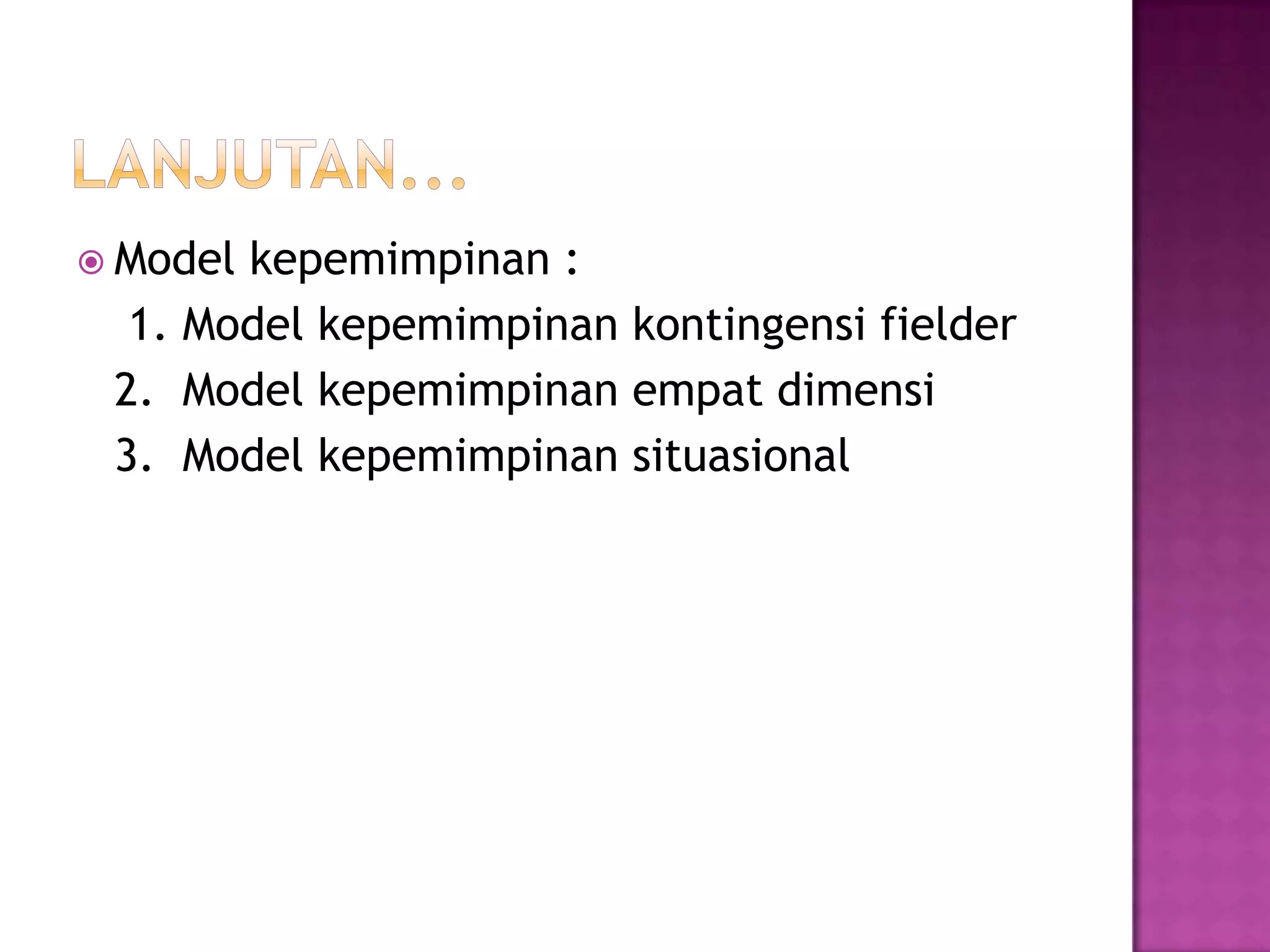  Model kepemimpinan :
1. Model kepemimpinan kontingensi fielder
2. Model kepemimpinan empat dimensi
3. Model kepemimpinan situasional
 