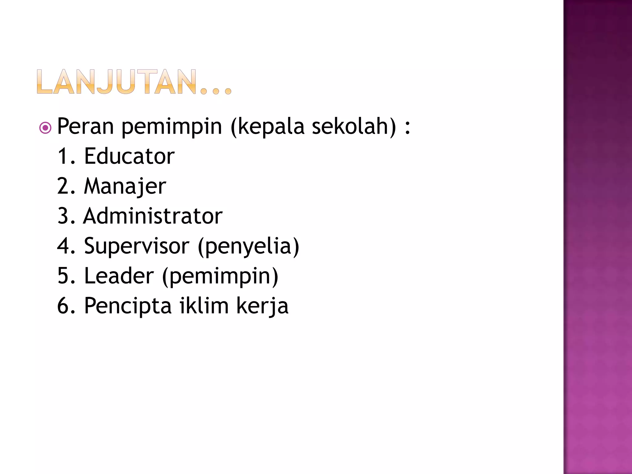  Peran pemimpin (kepala sekolah) :
1. Educator
2. Manajer
3. Administrator
4. Supervisor (penyelia)
5. Leader (pemimpin)
6. Pencipta iklim kerja
 
