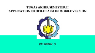 TUGAS AKHIR SEMESTER II
APPLICATION PROFILE PAPSI IN MOBILE VERSION
KELOMPOK 3
 