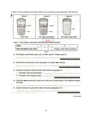 15
3. Rajah 3 menunjukkan pemerhatian dalam satu penyiasatan yang dijalankan oleh Basariah
(6 markah)
Rajah 3
 
